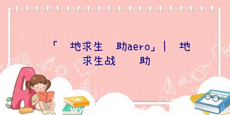 「绝地求生辅助aero」|绝地求生战龙辅助